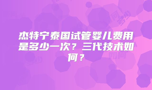 杰特宁泰国试管婴儿费用是多少一次？三代技术如何？