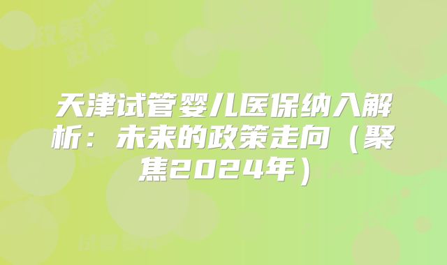 天津试管婴儿医保纳入解析：未来的政策走向（聚焦2024年）