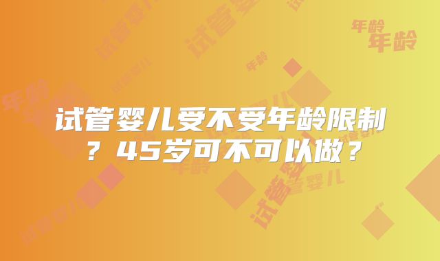 试管婴儿受不受年龄限制？45岁可不可以做？