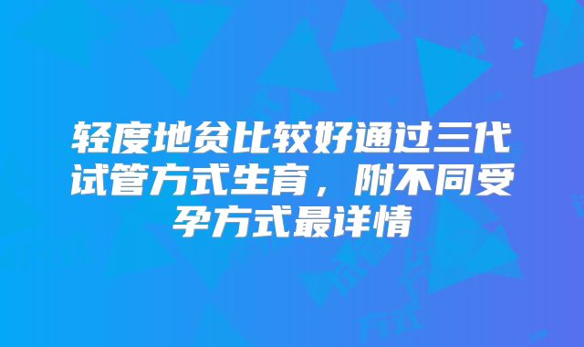 轻度地贫比较好通过三代试管方式生育，附不同受孕方式最详情