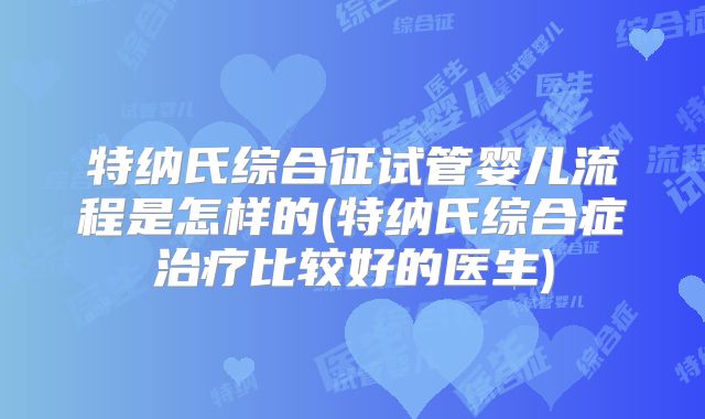 特纳氏综合征试管婴儿流程是怎样的(特纳氏综合症治疗比较好的医生)