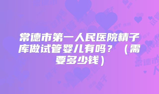 常德市第一人民医院精子库做试管婴儿有吗?(需要多少钱)