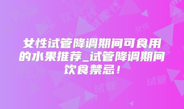 女性试管降调期间可食用的水果推荐_试管降调期间饮食禁忌！