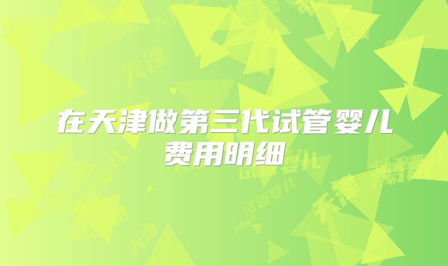 在天津做第三代试管婴儿费用明细