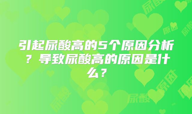 引起尿酸高的5个原因分析？导致尿酸高的原因是什么？