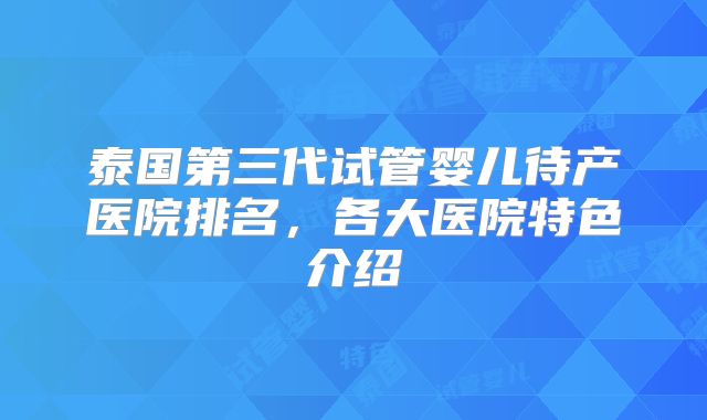 泰国第三代试管婴儿待产医院排名，各大医院特色介绍