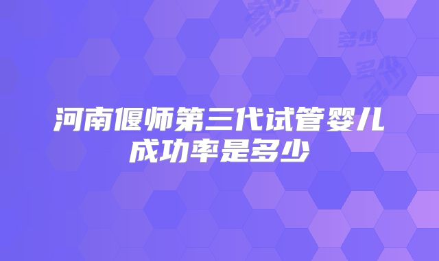 河南偃师第三代试管婴儿成功率是多少