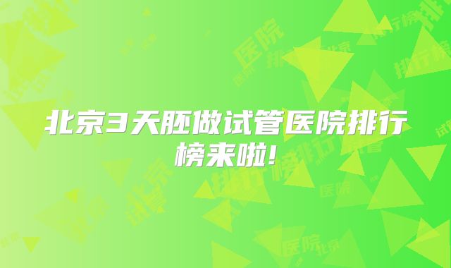 北京3天胚做试管医院排行榜来啦!