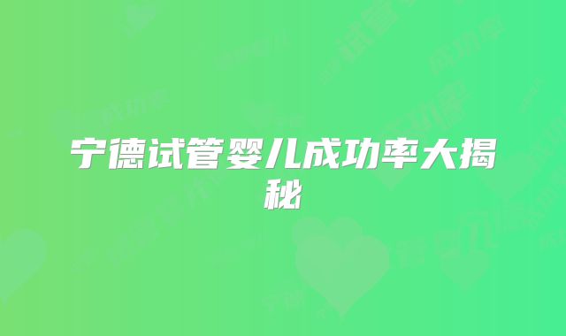 宁德试管婴儿成功率大揭秘