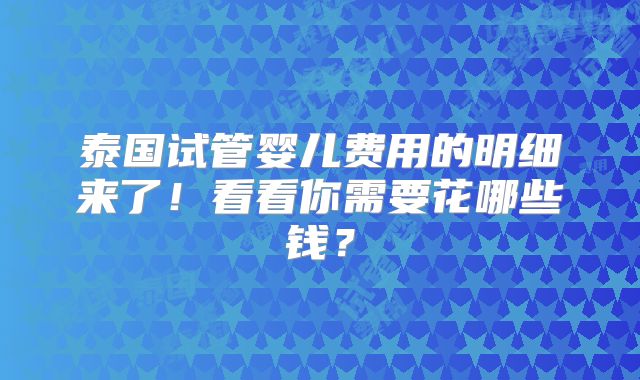 泰国试管婴儿费用的明细来了！看看你需要花哪些钱？