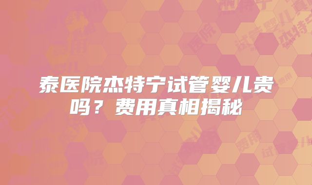 泰医院杰特宁试管婴儿贵吗？费用真相揭秘