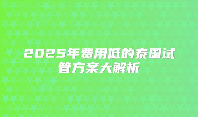 2025年费用低的泰国试管方案大解析