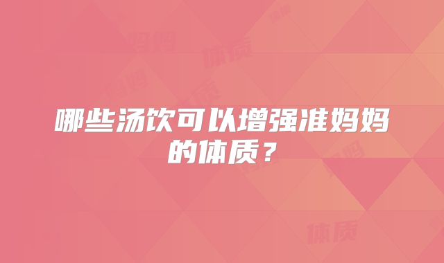 哪些汤饮可以增强准妈妈的体质？