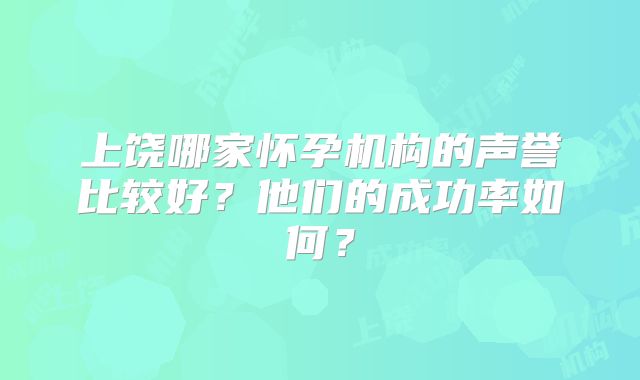 上饶哪家怀孕机构的声誉比较好？他们的成功率如何？