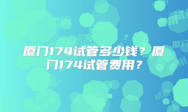 厦门174试管多少钱?厦门174试管费用?