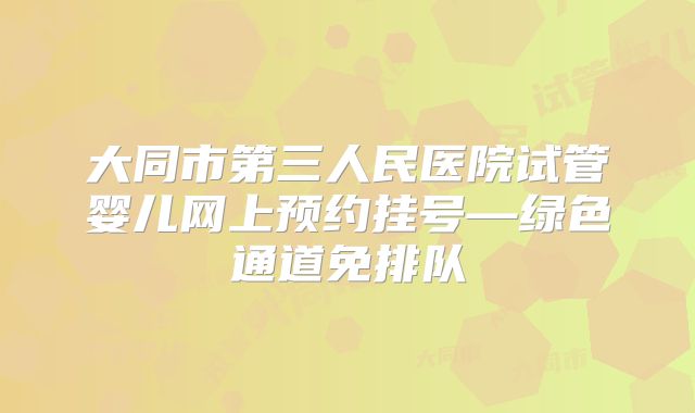 大同市第三人民医院试管婴儿网上预约挂号—绿色通道免排队