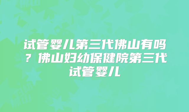 试管婴儿第三代佛山有吗？佛山妇幼保健院第三代试管婴儿