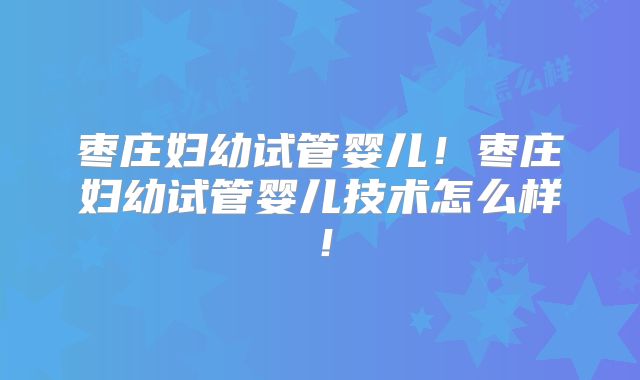 枣庄妇幼试管婴儿!枣庄妇幼试管婴儿技术怎么样!