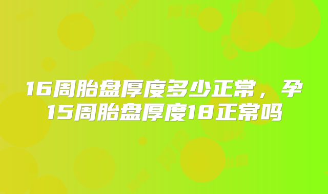 16周胎盘厚度多少正常,孕15周胎盘厚度18正常吗