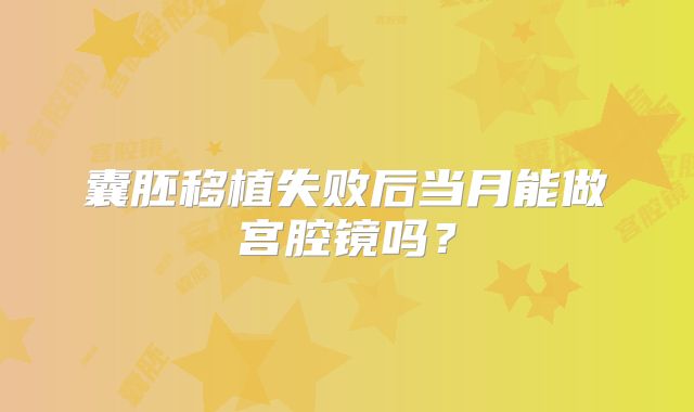 囊胚移植失败后当月能做宫腔镜吗?