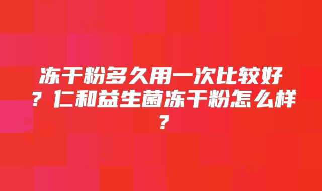 冻干粉多久用一次比较好?仁和益生菌冻干粉怎么样?