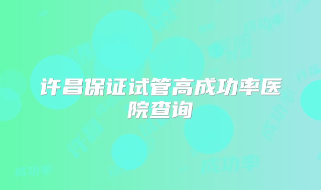 许昌保证试管高成功率医院查询