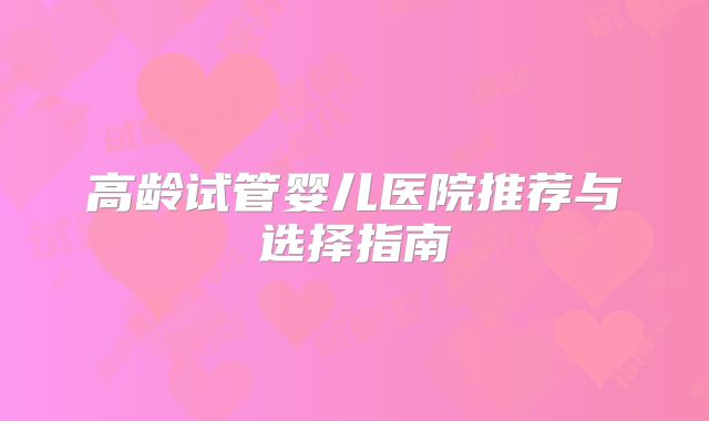 高龄试管婴儿医院推荐与选择指南