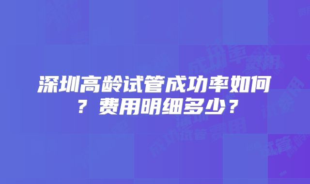深圳高龄试管成功率如何?费用明细多少?