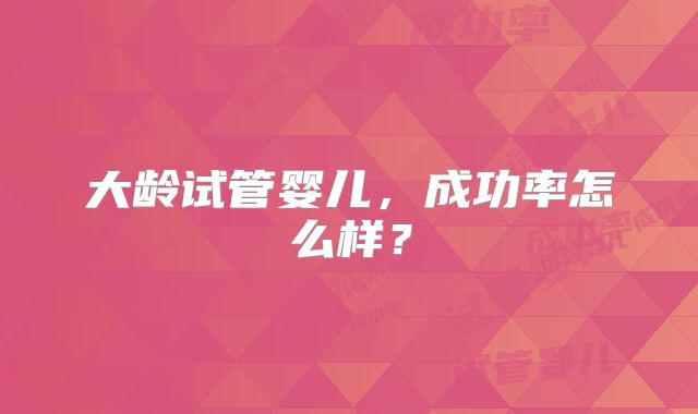 大龄试管婴儿，成功率怎么样？