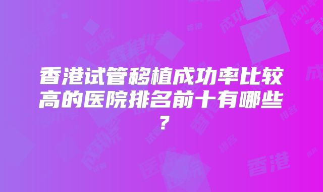 香港试管移植成功率比较高的医院排名前十有哪些?