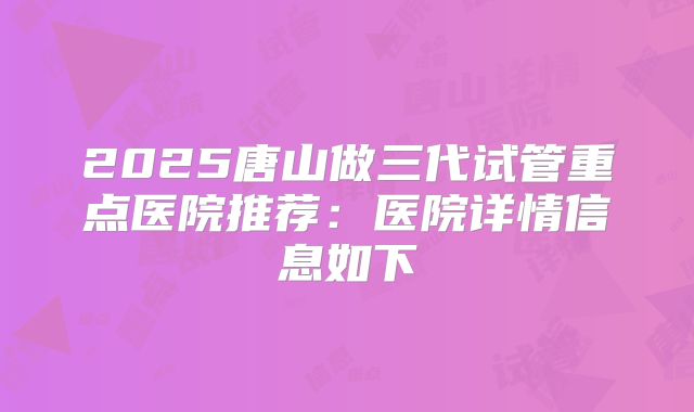 2025唐山做三代试管重点医院推荐：医院详情信息如下