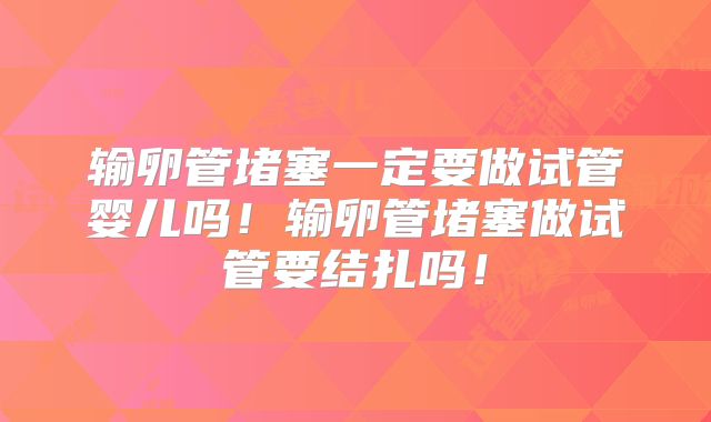 输卵管堵塞一定要做试管婴儿吗！输卵管堵塞做试管要结扎吗！