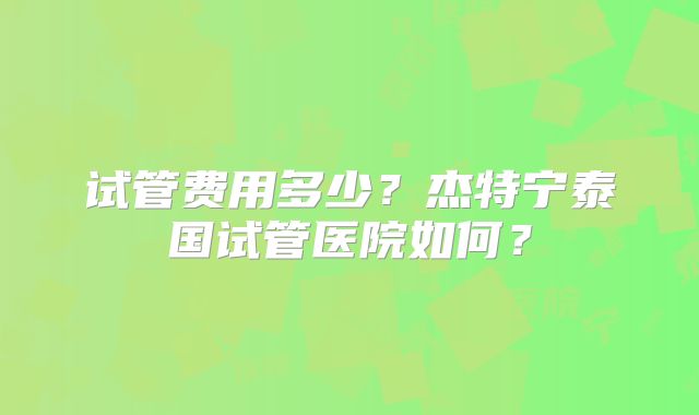 试管费用多少?杰特宁泰国试管医院如何?