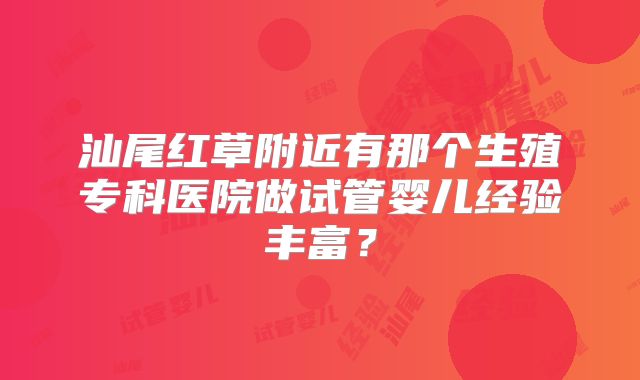 汕尾红草附近有那个生殖专科医院做试管婴儿经验丰富?