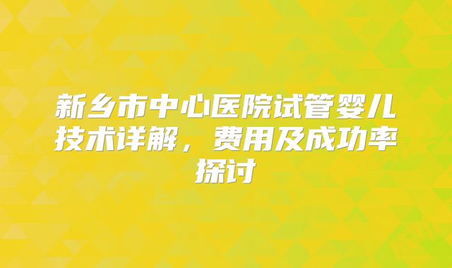 新乡市中心医院试管婴儿技术详解，费用及成功率探讨