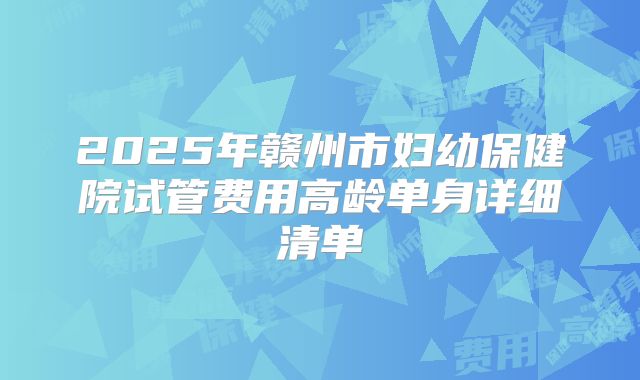 2025年赣州市妇幼保健院试管费用高龄单身详细清单