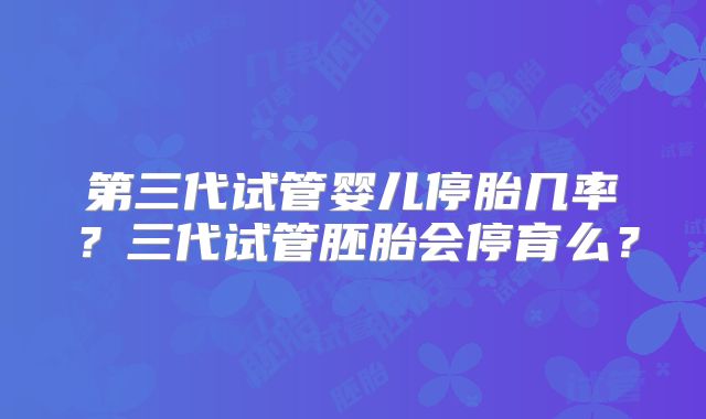 第三代试管婴儿停胎几率?三代试管胚胎会停育么?