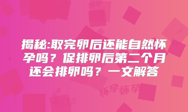 揭秘:取完卵后还能自然怀孕吗?促排卵后第二个月还会排卵吗?一文解答