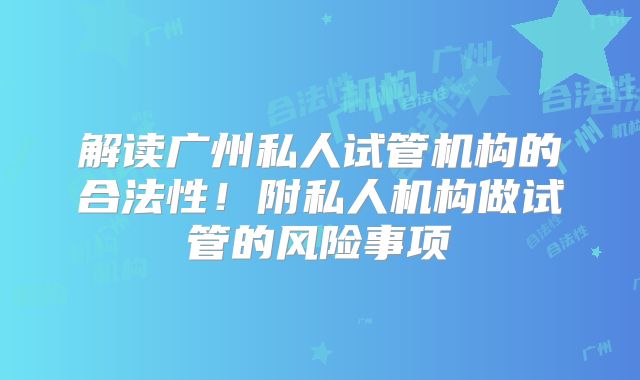 解读广州私人试管机构的合法性!附私人机构做试管的风险事项