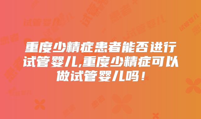 重度少精症患者能否进行试管婴儿,重度少精症可以做试管婴儿吗！