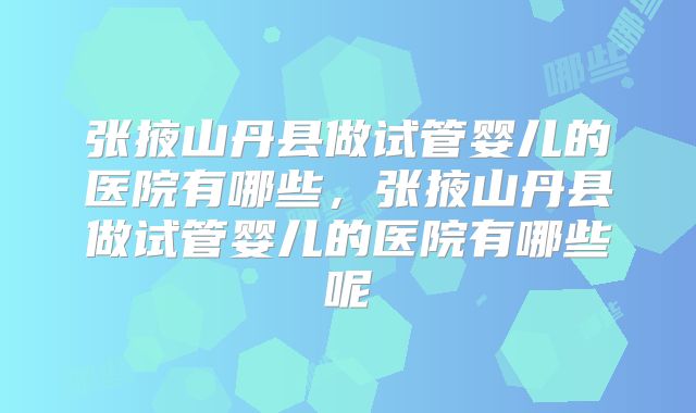 张掖山丹县做试管婴儿的医院有哪些，张掖山丹县做试管婴儿的医院有哪些呢