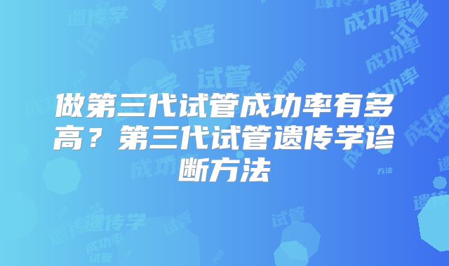 做第三代试管成功率有多高?第三代试管遗传学诊断方法