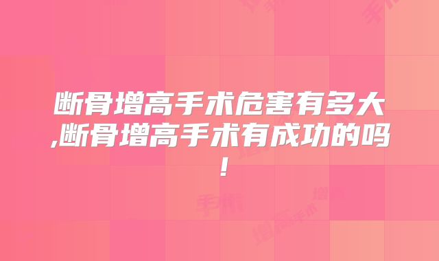 断骨增高手术危害有多大,断骨增高手术有成功的吗！