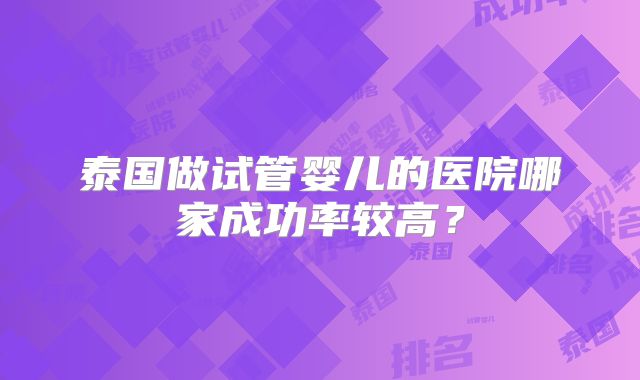 泰国做试管婴儿的医院哪家成功率较高？