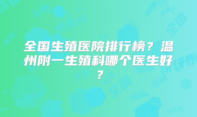 全国生殖医院排行榜？温州附一生殖科哪个医生好？