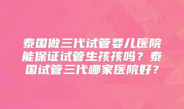 泰国做三代试管婴儿医院能保证试管生孩孩吗？泰国试管三代哪家医院好？