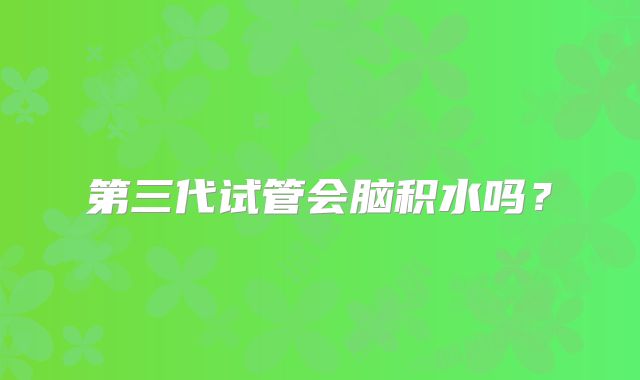 第三代试管会脑积水吗?