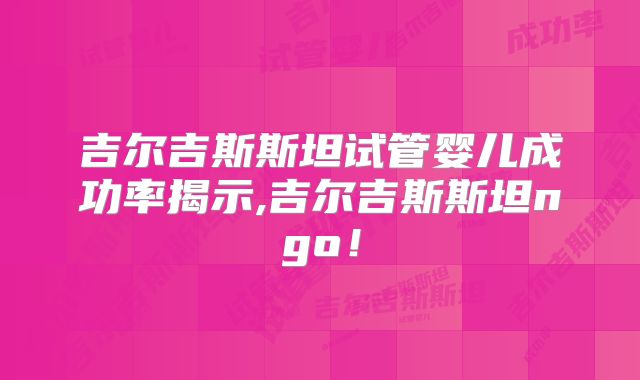 吉尔吉斯斯坦试管婴儿成功率揭示,吉尔吉斯斯坦ngo！