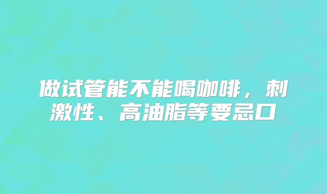 做试管能不能喝咖啡,刺激性、高油脂等要忌口