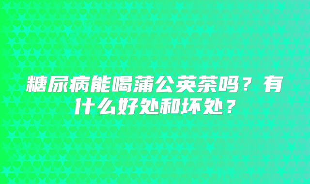 糖尿病能喝蒲公英茶吗?有什么好处和坏处?